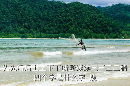 先上后下的字，先先后后上上下下斷斷續續三三二二猜四個字是什么字  搜
