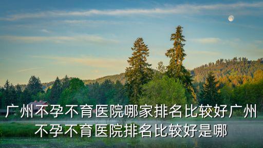 廣州不孕不育醫(yī)院哪家排名比較好廣州不孕不育醫(yī)院排名比較好是哪