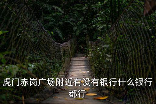 虎門赤崗廣場附近有沒有銀行什么銀行都行