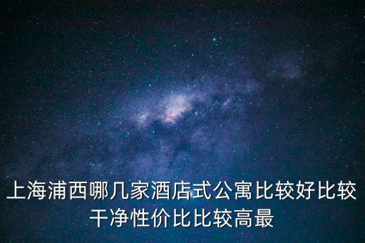 上海浦西哪幾家酒店式公寓比較好比較干凈性價(jià)比比較高最