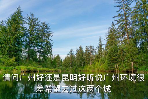 請問廣州好還是昆明好聽說廣州環(huán)境很差希望去過這兩個(gè)城
