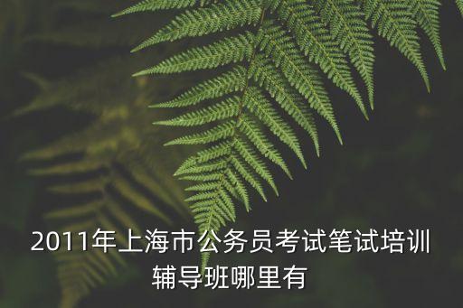 2011年上海市公務員考試筆試培訓輔導班哪里有