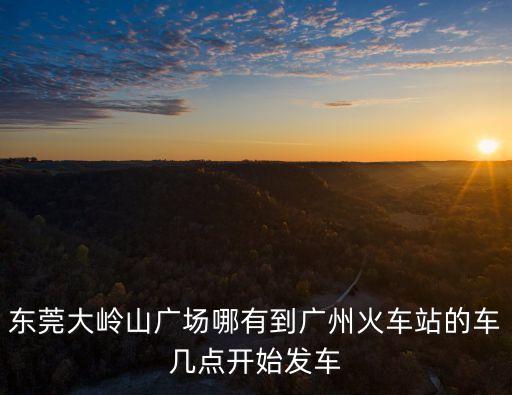 東莞大嶺山廣場哪有到廣州火車站的車幾點開始發車
