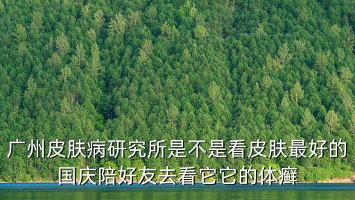 廣州皮膚病研究所是不是看皮膚最好的國慶陪好友去看它它的體癬