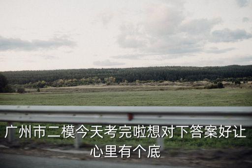 廣州市二模今天考完啦想對下答案好讓心里有個底