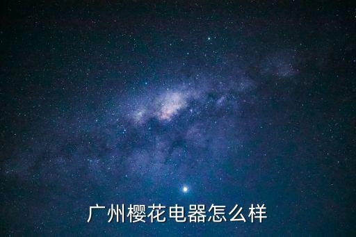 廣州櫻花廚電好不好，廣州櫻花電器怎么樣