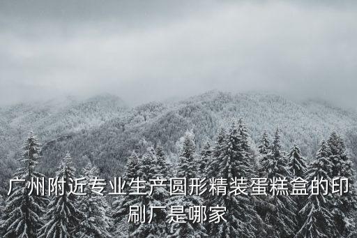 廣州附近專業(yè)生產(chǎn)圓形精裝蛋糕盒的印刷廠是哪家
