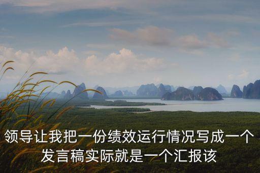 領(lǐng)導(dǎo)讓我把一份績(jī)效運(yùn)行情況寫成一個(gè)發(fā)言稿實(shí)際就是一個(gè)匯報(bào)該