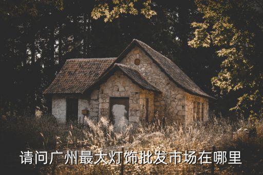 請問廣州最大燈飾批發市場在哪里