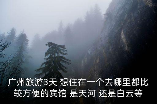 廣州旅游3天 想住在一個去哪里都比較方便的賓館 是天河 還是白云等