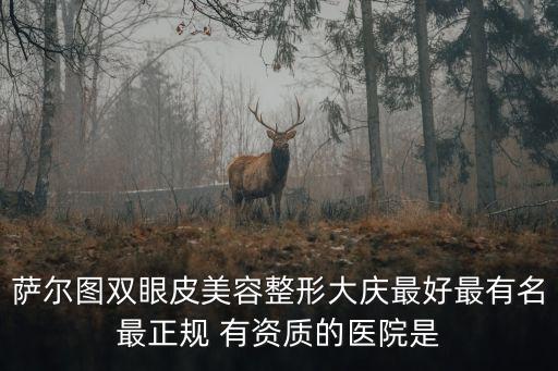 薩爾圖雙眼皮美容整形大慶最好最有名最正規 有資質的醫院是