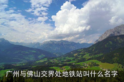 廣州哪里跟佛山哪里交界，廣州與佛山交界處地鐵站叫什么名字