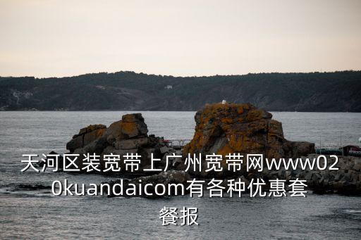 天河區裝寬帶上廣州寬帶網www020kuandaicom有各種優惠套餐報