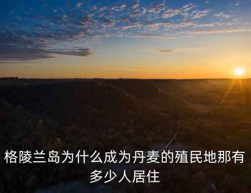 格陵蘭島為什么成為丹麥的殖民地那有多少人居住