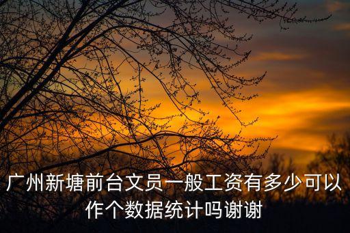廣州新塘前臺文員一般工資有多少可以作個數據統計嗎謝謝