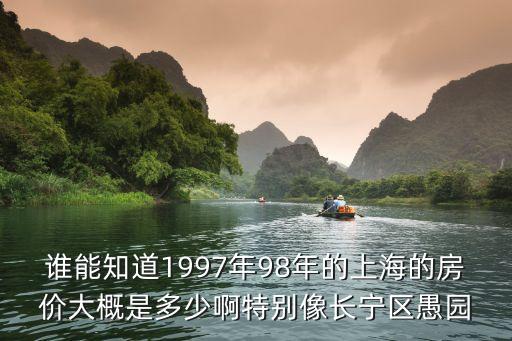 誰能知道1997年98年的上海的房價大概是多少啊特別像長寧區愚園