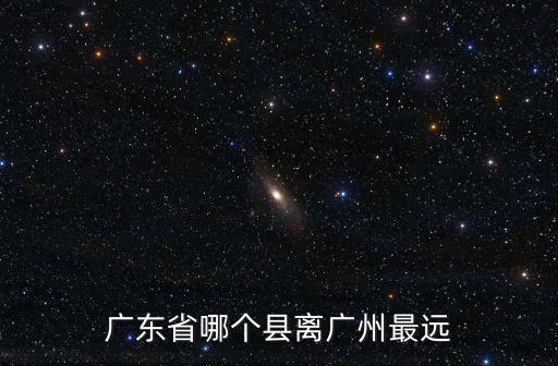 廣東省哪個縣離廣州最遠