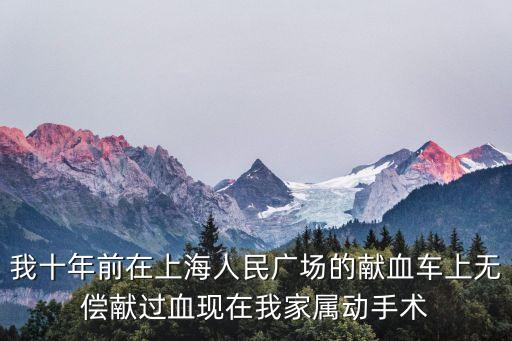 我十年前在上海人民廣場的獻血車上無償獻過血現在我家屬動手術
