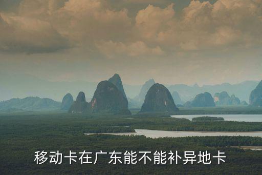 中國移動卡可以在廣州補么，移動卡在廣東能不能補異地卡