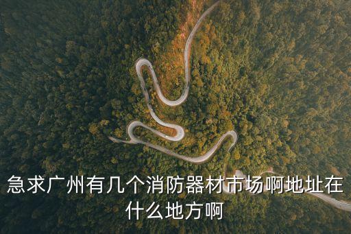 急求廣州有幾個消防器材市場啊地址在什么地方啊