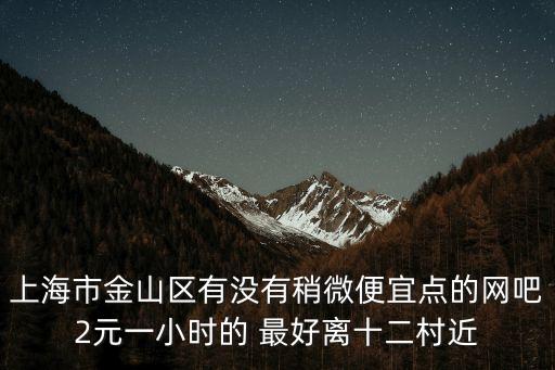 上海市金山區(qū)有沒有稍微便宜點的網(wǎng)吧2元一小時的 最好離十二村近