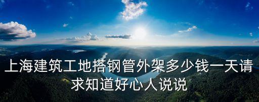 上海市鋼管架外架多少錢一平方，上海建筑工地搭鋼管外架多少錢一天請求知道好心人說說