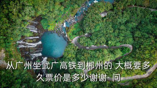 從廣州坐武廣高鐵到郴州的 大概要多久票價是多少謝謝  問