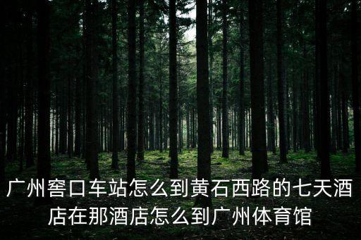 廣州窖口車站怎么到黃石西路的七天酒店在那酒店怎么到廣州體育館