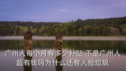 廣州人每個月有多少補貼 不是廣州人超有錢嗎為什么還有人撿垃圾