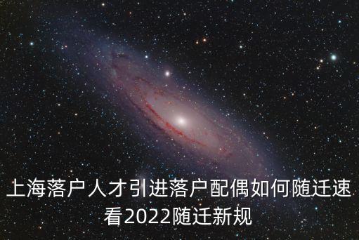 上海落戶人才引進落戶配偶如何隨遷速看2022隨遷新規