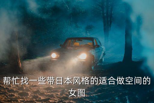 日本美女照片，幫忙找一些帶日本風格的適合做空間的女圖