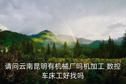 機(jī)械加工，請(qǐng)問云南昆明有機(jī)械廠嗎機(jī)加工 數(shù)控車床工好找嗎