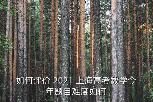 如何評價 2021 上海高考數(shù)學(xué)今年題目難度如何
