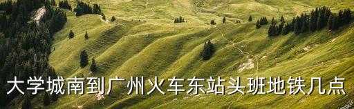 大學城南到廣州火車東站頭班地鐵幾點