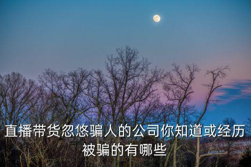 廣州鑫帆文化傳媒有限公司，直播帶貨忽悠騙人的公司你知道或經歷被騙的有哪些