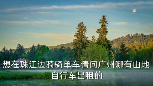 想在珠江邊騎騎單車請(qǐng)問(wèn)廣州哪有山地自行車出租的