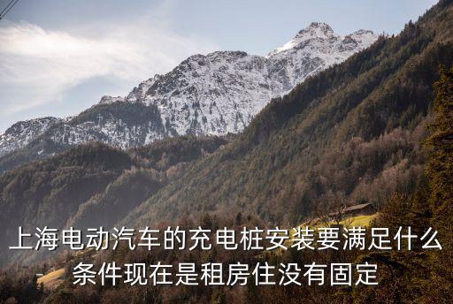 上海市充電樁工程安裝，上海電動汽車的充電樁安裝要滿足什么條件現在是租房住沒有固定