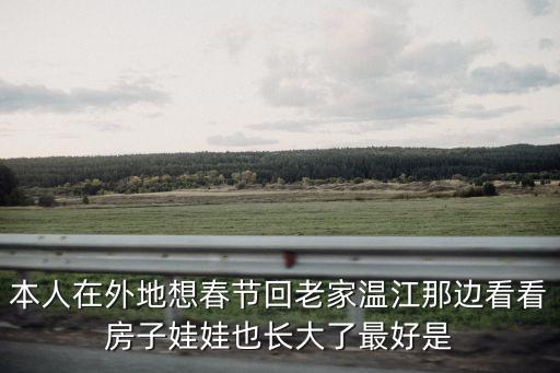 本人在外地想春節回老家溫江那邊看看房子娃娃也長大了最好是