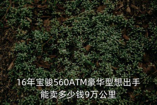 16年寶駿560ATM豪華型想出手能賣多少錢9萬公里