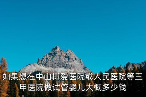 如果想在中山博愛醫院或人民醫院等三甲醫院做試管嬰兒大概多少錢