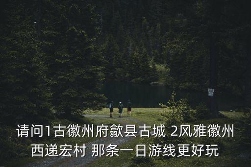 請問1古徽州府歙縣古城 2風雅徽州西遞宏村 那條一日游線更好玩