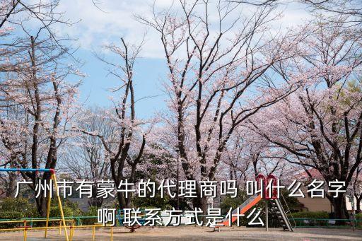 廣州市有蒙牛的代理商嗎 叫什么名字啊 聯系方式是什么