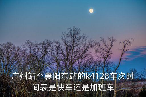 廣州站至襄陽東站的k4128車次時間表是快車還是加班車