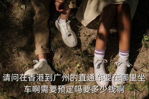 港中旅廣州上車，請(qǐng)問在香港到廣州的直通車要在哪里坐車啊需要預(yù)定嗎要多少錢啊