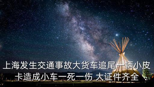 上海發生交通事故大貨車追尾一輛小皮卡造成小車一死一傷 大證件齊全