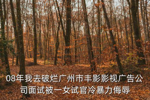 08年我去破爛廣州市豐影影視廣告公司面試被一女試官冷暴力侮辱