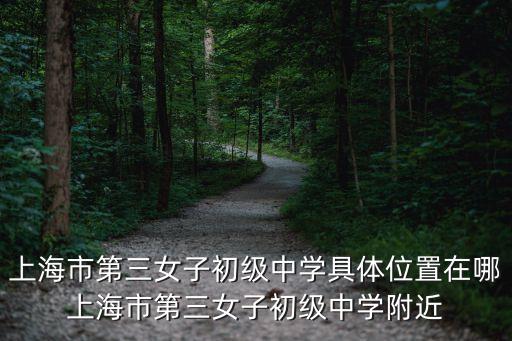 上海市第三女子初級中學具體位置在哪上海市第三女子初級中學附近
