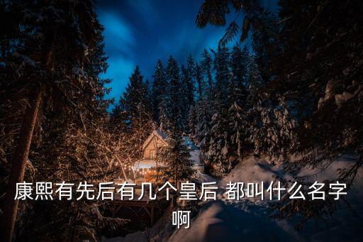 康熙有先后有幾個皇后 都叫什么名字啊