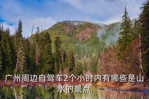 廣州周邊游山玩水，廣州附近那里有景色優美又有山泉水游的地方