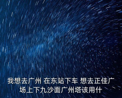 按順序來描寫廣州塔，我想去廣州 在東站下車 想去正佳廣場上下九沙面廣州塔該用什